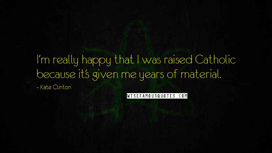 Kate Clinton Quotes: I'm really happy that I was raised Catholic because it's given me years of material.