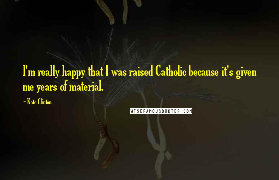 Kate Clinton Quotes: I'm really happy that I was raised Catholic because it's given me years of material.