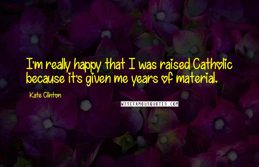 Kate Clinton Quotes: I'm really happy that I was raised Catholic because it's given me years of material.
