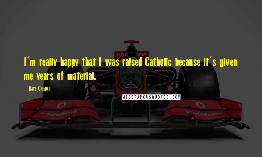 Kate Clinton Quotes: I'm really happy that I was raised Catholic because it's given me years of material.