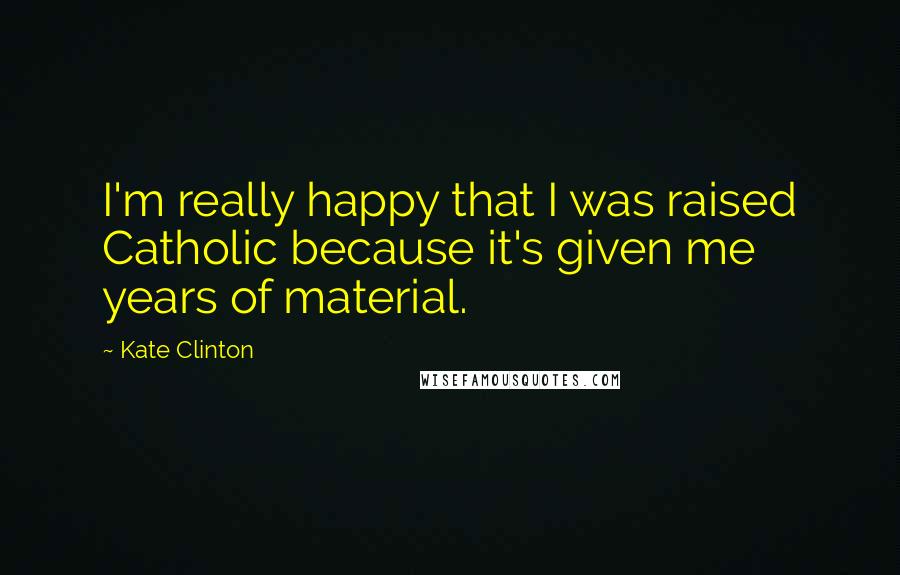 Kate Clinton Quotes: I'm really happy that I was raised Catholic because it's given me years of material.