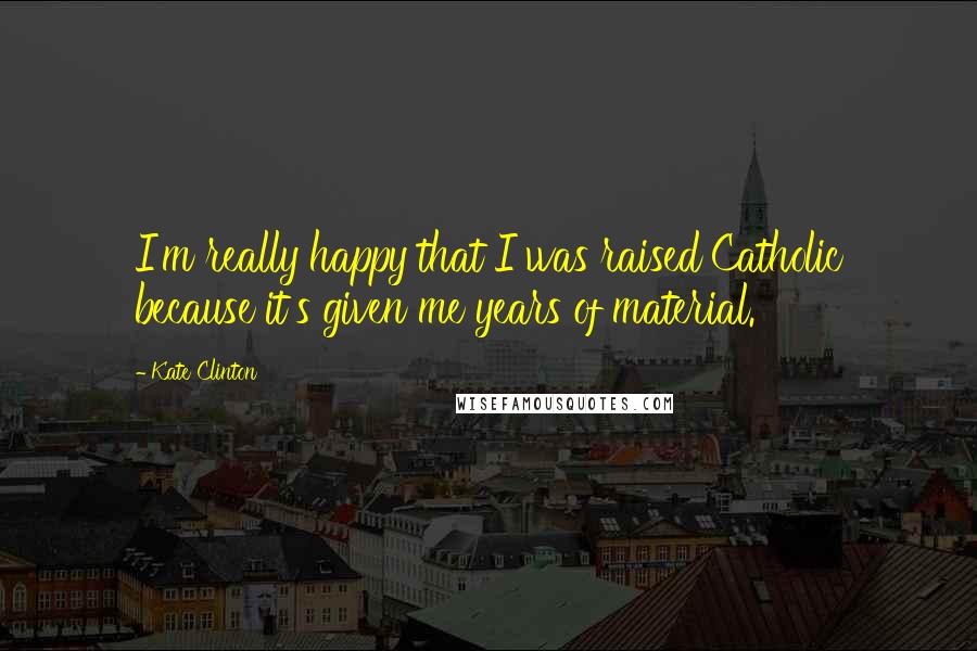 Kate Clinton Quotes: I'm really happy that I was raised Catholic because it's given me years of material.