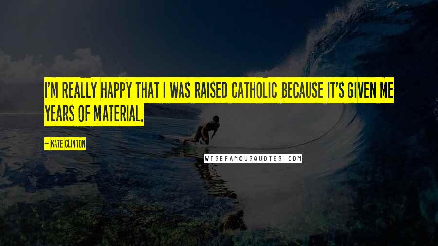 Kate Clinton Quotes: I'm really happy that I was raised Catholic because it's given me years of material.