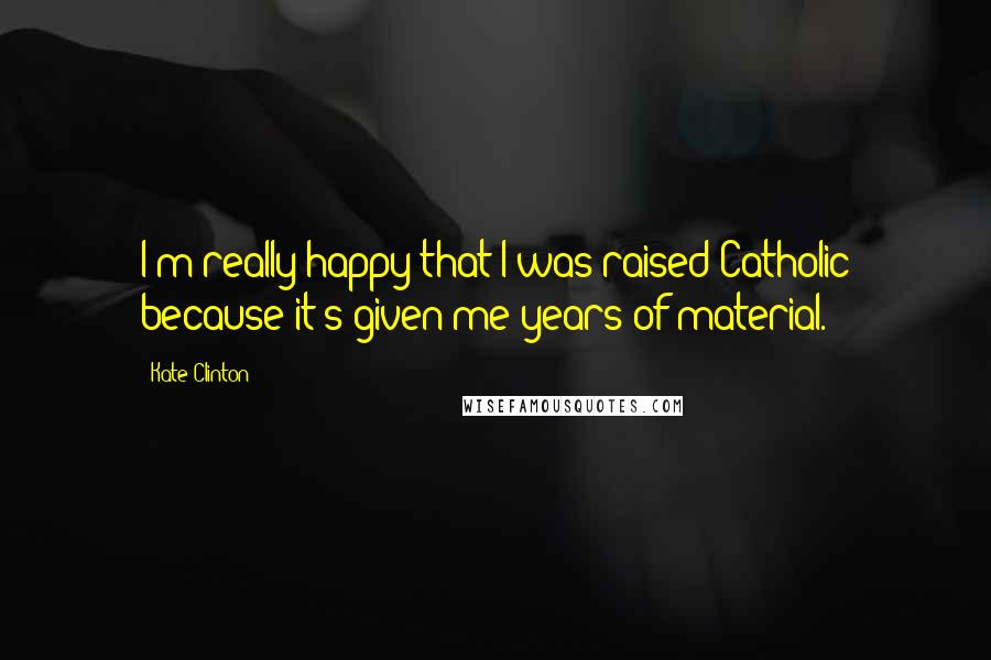 Kate Clinton Quotes: I'm really happy that I was raised Catholic because it's given me years of material.