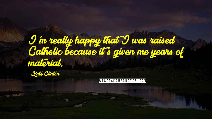 Kate Clinton Quotes: I'm really happy that I was raised Catholic because it's given me years of material.