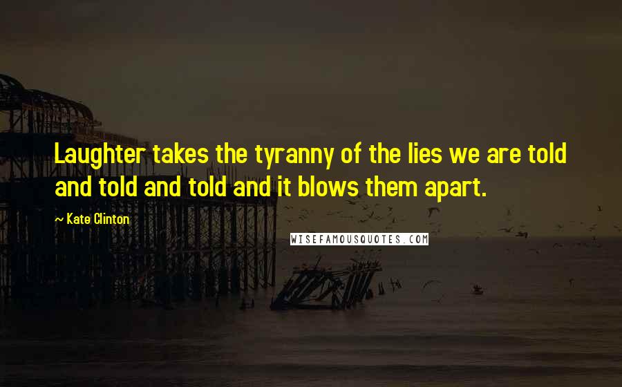 Kate Clinton Quotes: Laughter takes the tyranny of the lies we are told and told and told and it blows them apart.