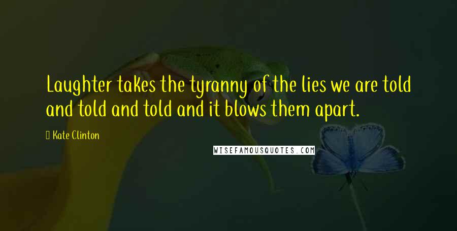 Kate Clinton Quotes: Laughter takes the tyranny of the lies we are told and told and told and it blows them apart.