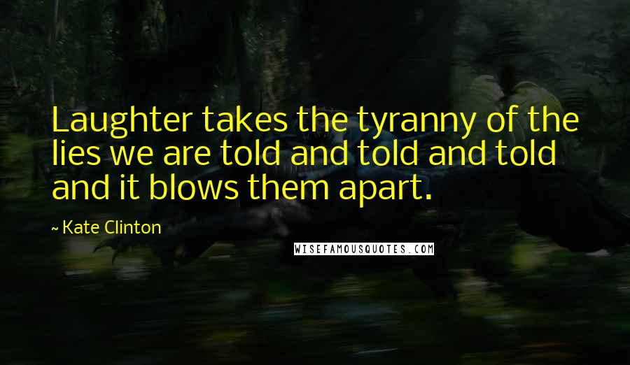 Kate Clinton Quotes: Laughter takes the tyranny of the lies we are told and told and told and it blows them apart.