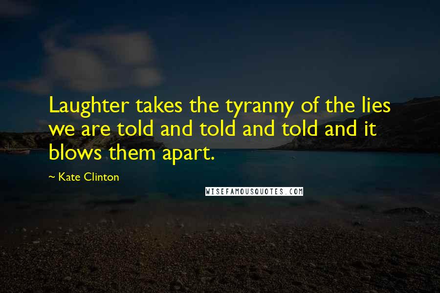 Kate Clinton Quotes: Laughter takes the tyranny of the lies we are told and told and told and it blows them apart.