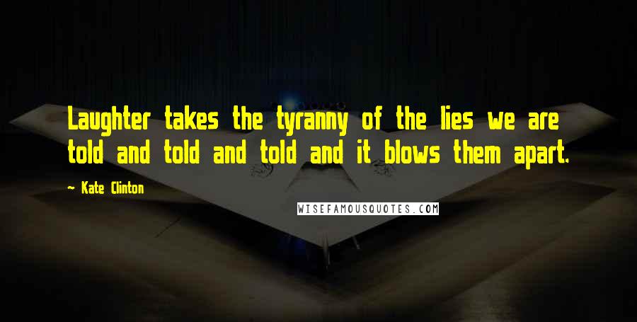 Kate Clinton Quotes: Laughter takes the tyranny of the lies we are told and told and told and it blows them apart.