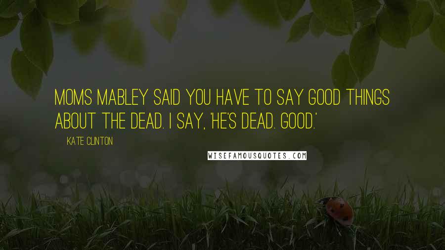 Kate Clinton Quotes: Moms Mabley said you have to say good things about the dead. I say, 'He's dead. Good.'