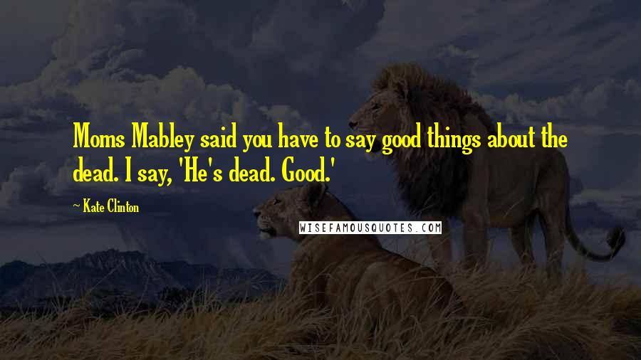 Kate Clinton Quotes: Moms Mabley said you have to say good things about the dead. I say, 'He's dead. Good.'