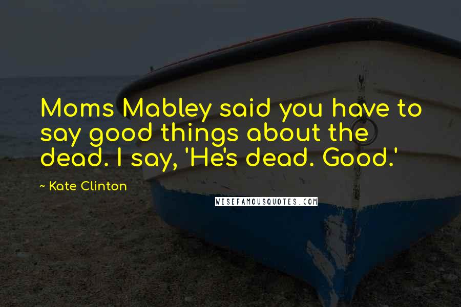 Kate Clinton Quotes: Moms Mabley said you have to say good things about the dead. I say, 'He's dead. Good.'