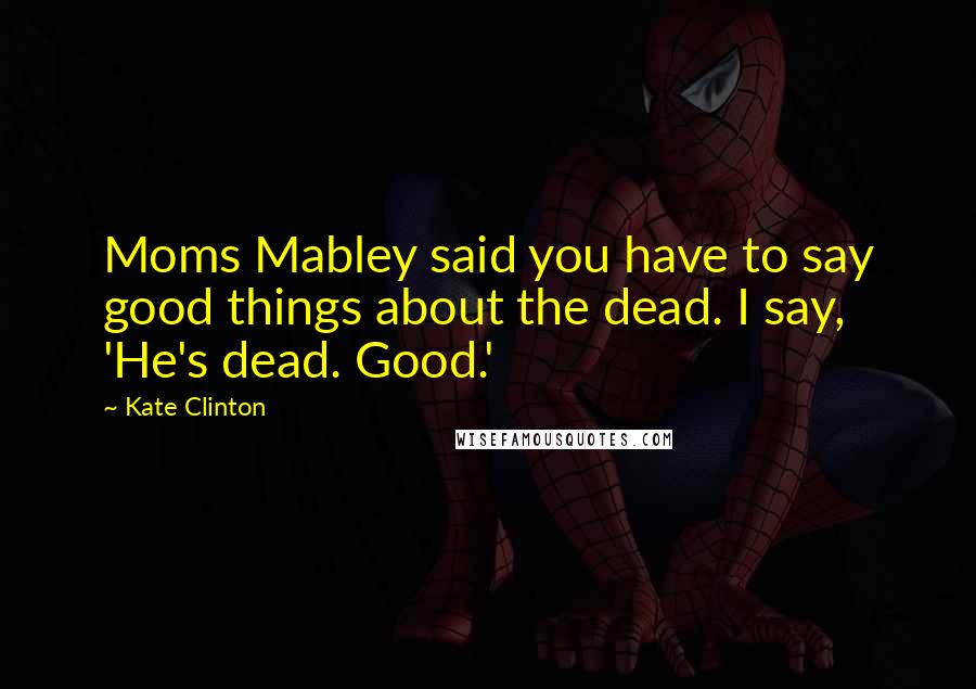 Kate Clinton Quotes: Moms Mabley said you have to say good things about the dead. I say, 'He's dead. Good.'