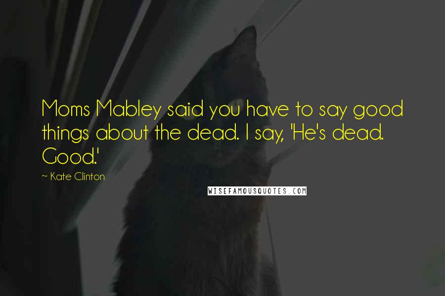 Kate Clinton Quotes: Moms Mabley said you have to say good things about the dead. I say, 'He's dead. Good.'