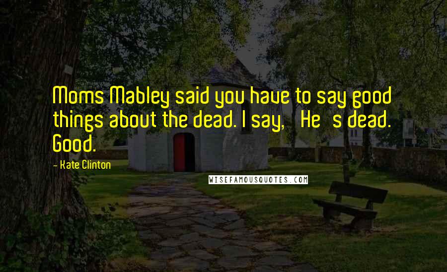 Kate Clinton Quotes: Moms Mabley said you have to say good things about the dead. I say, 'He's dead. Good.'