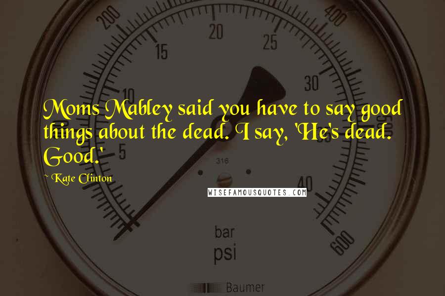 Kate Clinton Quotes: Moms Mabley said you have to say good things about the dead. I say, 'He's dead. Good.'
