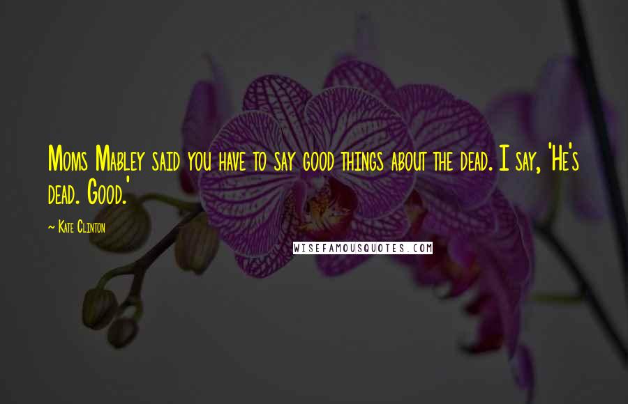 Kate Clinton Quotes: Moms Mabley said you have to say good things about the dead. I say, 'He's dead. Good.'