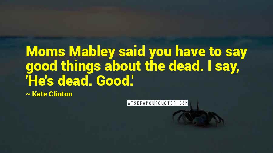 Kate Clinton Quotes: Moms Mabley said you have to say good things about the dead. I say, 'He's dead. Good.'