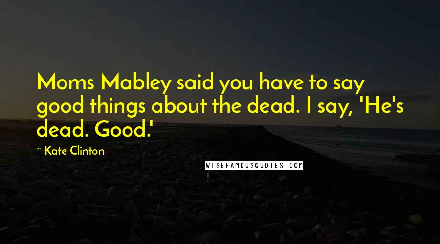 Kate Clinton Quotes: Moms Mabley said you have to say good things about the dead. I say, 'He's dead. Good.'