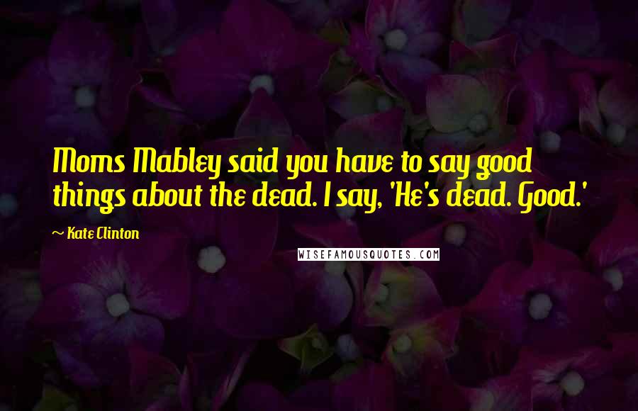Kate Clinton Quotes: Moms Mabley said you have to say good things about the dead. I say, 'He's dead. Good.'