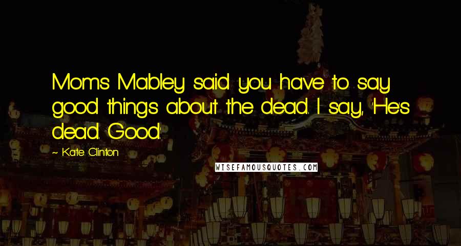 Kate Clinton Quotes: Moms Mabley said you have to say good things about the dead. I say, 'He's dead. Good.'