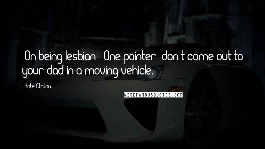 Kate Clinton Quotes: [On being lesbian:] One pointer: don't come out to your dad in a moving vehicle.