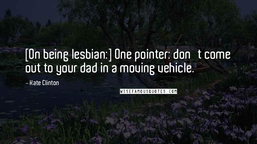 Kate Clinton Quotes: [On being lesbian:] One pointer: don't come out to your dad in a moving vehicle.