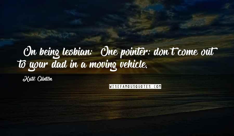 Kate Clinton Quotes: [On being lesbian:] One pointer: don't come out to your dad in a moving vehicle.