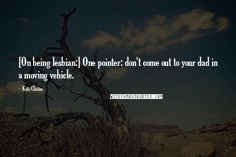 Kate Clinton Quotes: [On being lesbian:] One pointer: don't come out to your dad in a moving vehicle.