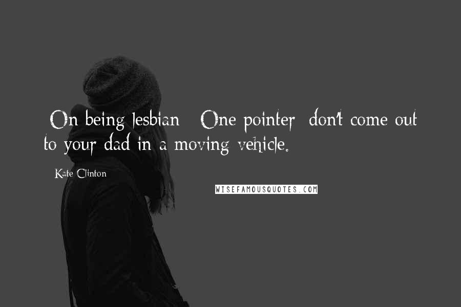 Kate Clinton Quotes: [On being lesbian:] One pointer: don't come out to your dad in a moving vehicle.