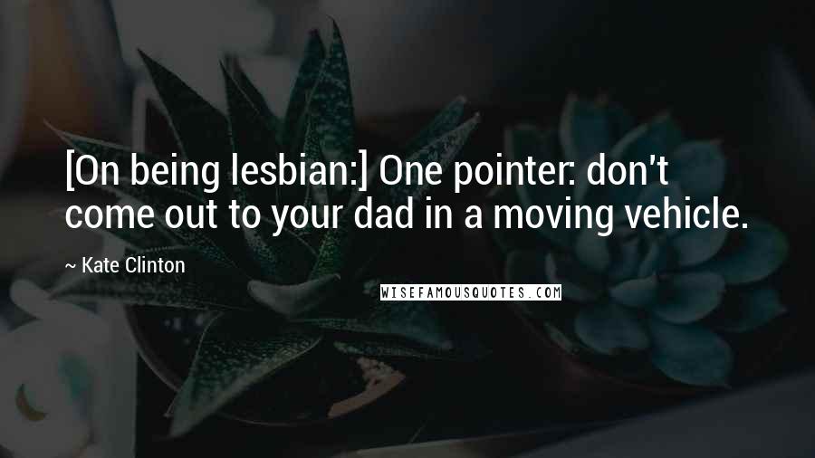 Kate Clinton Quotes: [On being lesbian:] One pointer: don't come out to your dad in a moving vehicle.