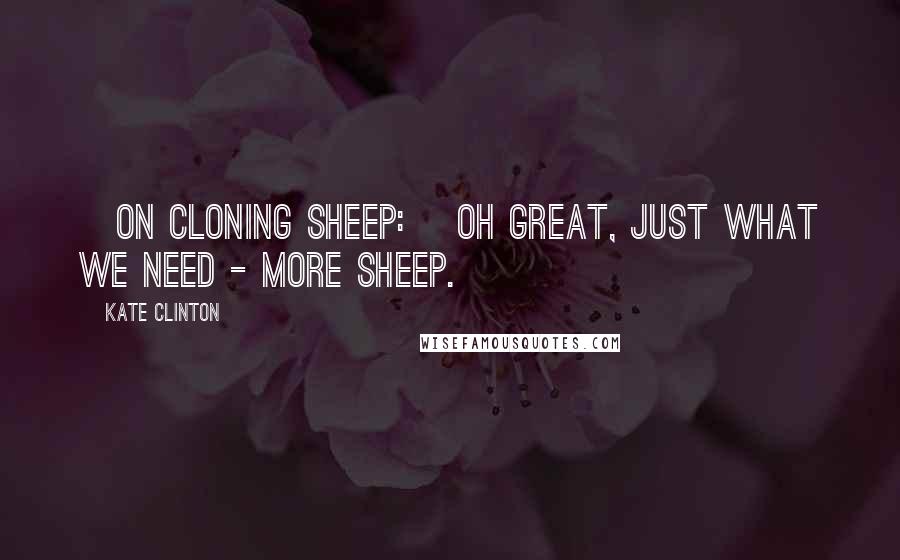 Kate Clinton Quotes: [On cloning sheep:] Oh great, just what we need - more sheep.