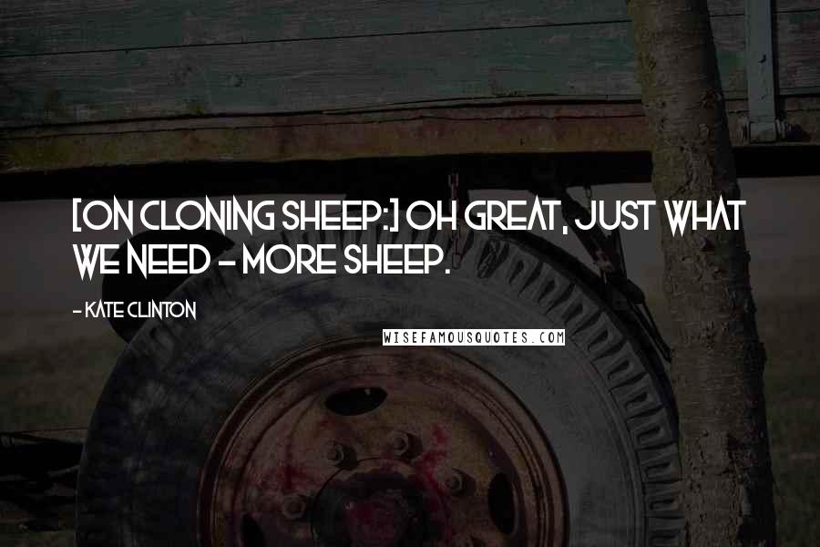 Kate Clinton Quotes: [On cloning sheep:] Oh great, just what we need - more sheep.