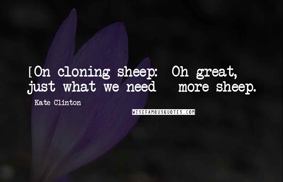 Kate Clinton Quotes: [On cloning sheep:] Oh great, just what we need - more sheep.