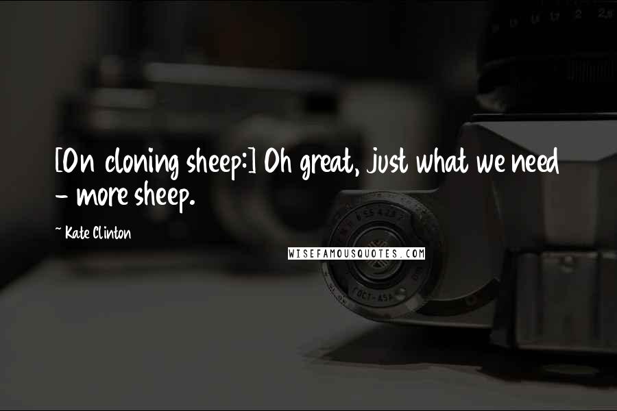 Kate Clinton Quotes: [On cloning sheep:] Oh great, just what we need - more sheep.