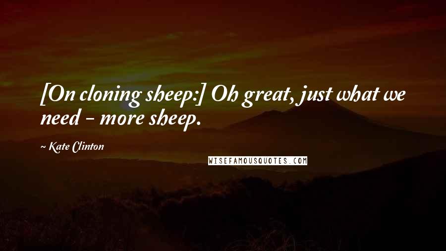 Kate Clinton Quotes: [On cloning sheep:] Oh great, just what we need - more sheep.