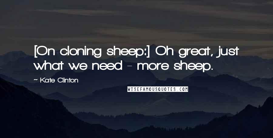 Kate Clinton Quotes: [On cloning sheep:] Oh great, just what we need - more sheep.