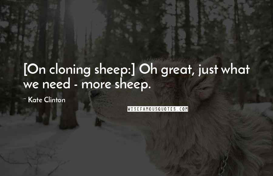 Kate Clinton Quotes: [On cloning sheep:] Oh great, just what we need - more sheep.