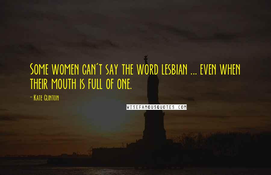 Kate Clinton Quotes: Some women can't say the word lesbian ... even when their mouth is full of one.