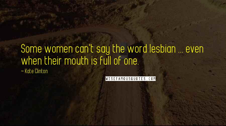 Kate Clinton Quotes: Some women can't say the word lesbian ... even when their mouth is full of one.