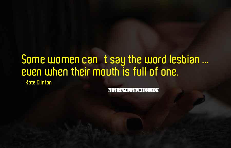 Kate Clinton Quotes: Some women can't say the word lesbian ... even when their mouth is full of one.