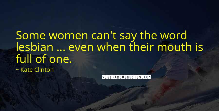 Kate Clinton Quotes: Some women can't say the word lesbian ... even when their mouth is full of one.