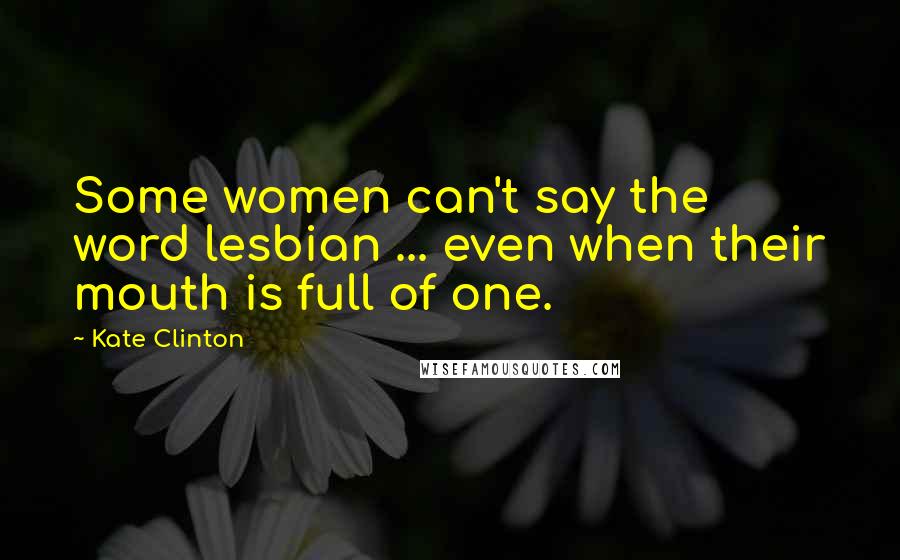 Kate Clinton Quotes: Some women can't say the word lesbian ... even when their mouth is full of one.