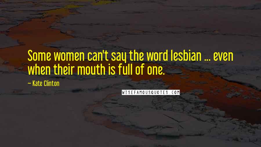 Kate Clinton Quotes: Some women can't say the word lesbian ... even when their mouth is full of one.