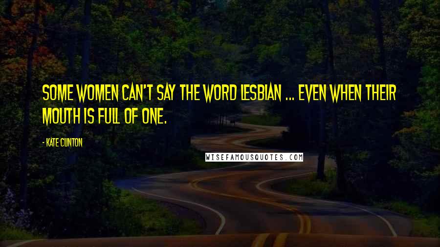 Kate Clinton Quotes: Some women can't say the word lesbian ... even when their mouth is full of one.