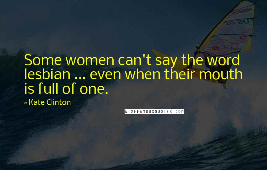 Kate Clinton Quotes: Some women can't say the word lesbian ... even when their mouth is full of one.