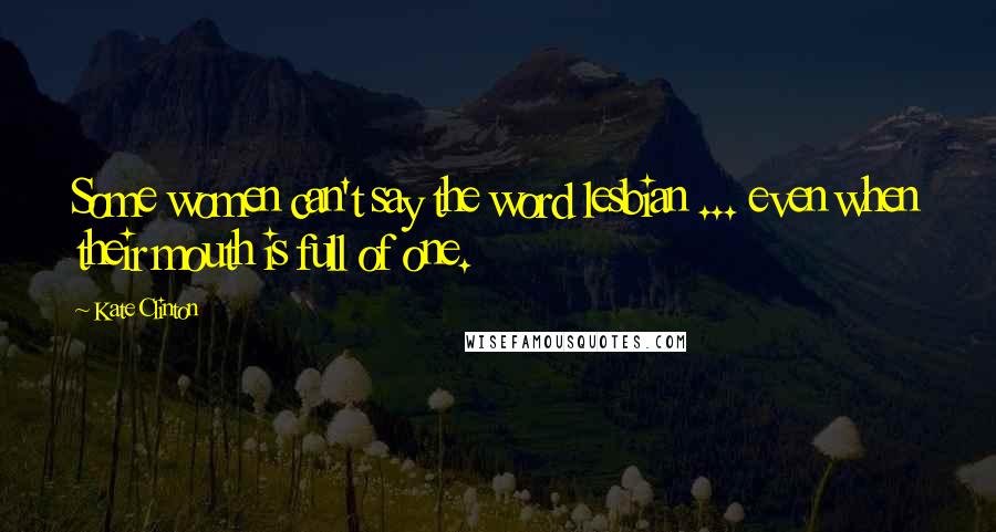 Kate Clinton Quotes: Some women can't say the word lesbian ... even when their mouth is full of one.