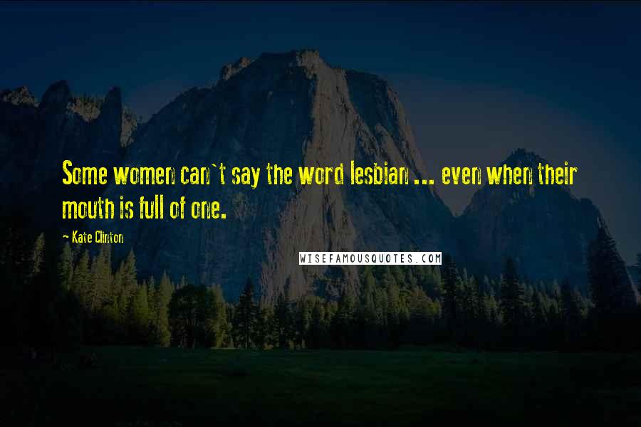 Kate Clinton Quotes: Some women can't say the word lesbian ... even when their mouth is full of one.