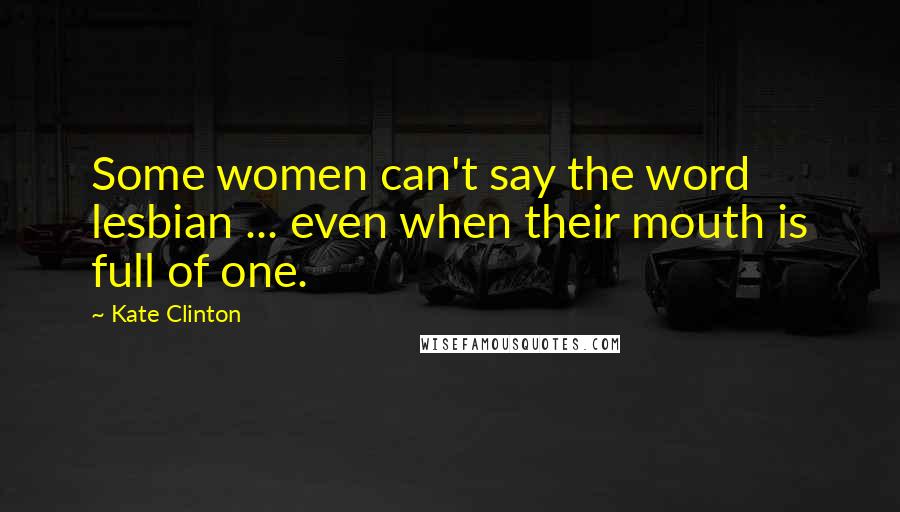 Kate Clinton Quotes: Some women can't say the word lesbian ... even when their mouth is full of one.